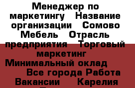 Менеджер по маркетингу › Название организации ­ Сомово-Мебель › Отрасль предприятия ­ Торговый маркетинг › Минимальный оклад ­ 30 000 - Все города Работа » Вакансии   . Карелия респ.,Петрозаводск г.